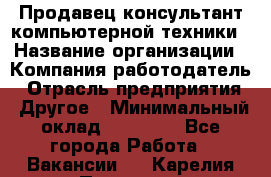 Продавец-консультант компьютерной техники › Название организации ­ Компания-работодатель › Отрасль предприятия ­ Другое › Минимальный оклад ­ 30 000 - Все города Работа » Вакансии   . Карелия респ.,Петрозаводск г.